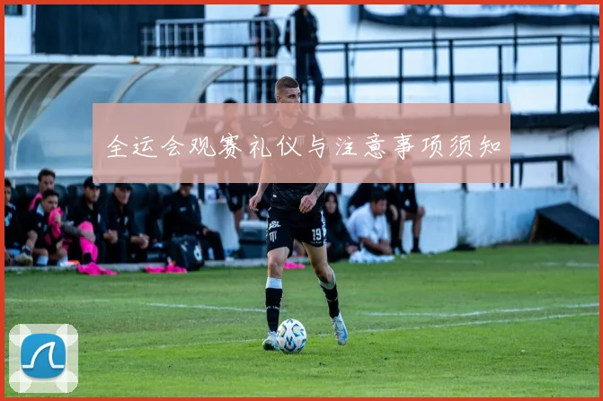 全运会观赛礼仪与注意事项须知