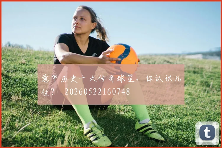 意甲历史十大传奇球星，你认识几位？_20260522160748