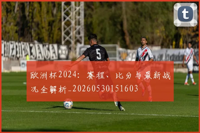 欧洲杯2024：赛程、比分与最新战况全解析_20260530151603
