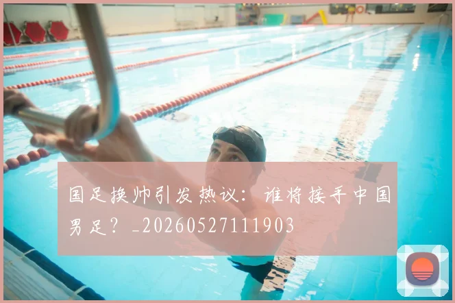 国足换帅引发热议:谁将接手中国男足?_20260527111903