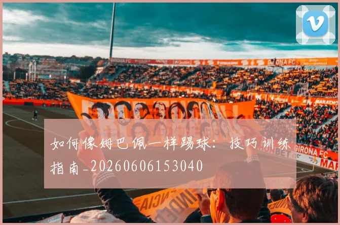 如何像姆巴佩一样踢球:技巧训练指南_20260606153040