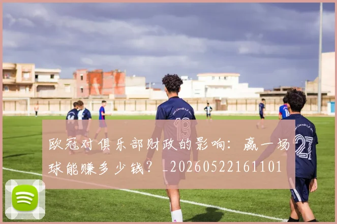 欧冠对俱乐部财政的影响:赢一场球能赚多少钱?_20260522161101