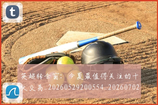 英超转会窗:今夏最值得关注的十大交易_20260529200554_20260702175000