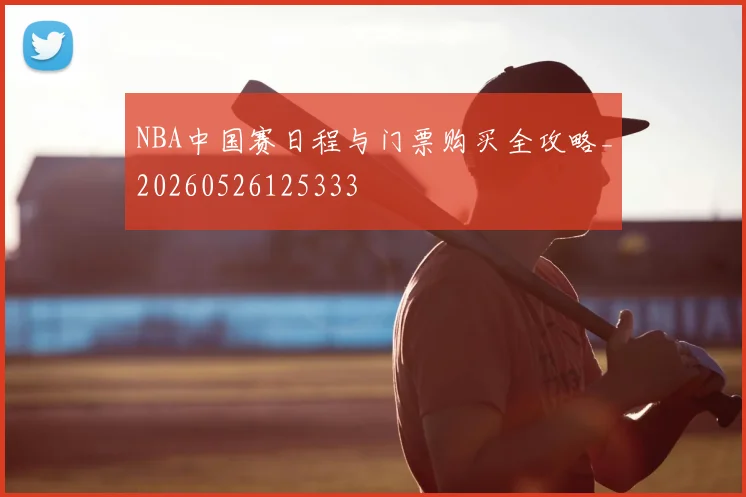 NBA中国赛日程与门票购买全攻略_20260526125333