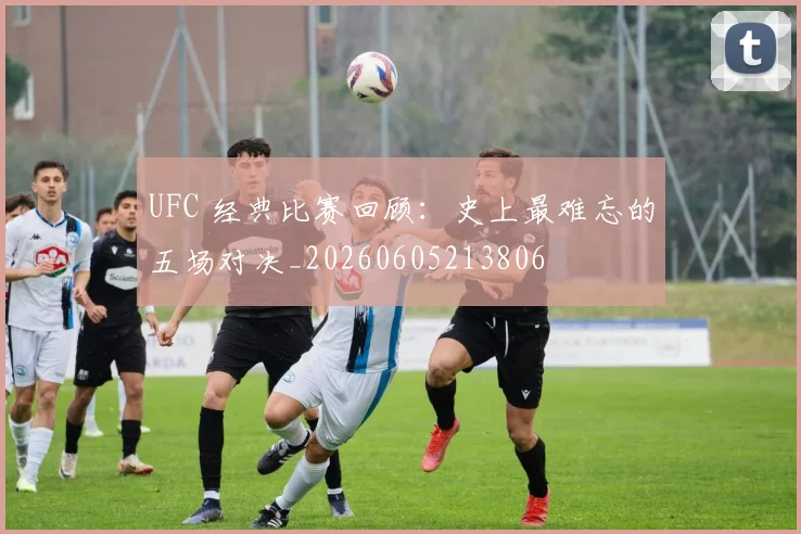 UFC 经典比赛回顾:史上最难忘的五场对决_20260605213806