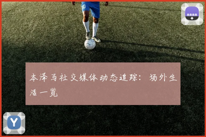 本泽马社交媒体动态追踪：场外生活一览
