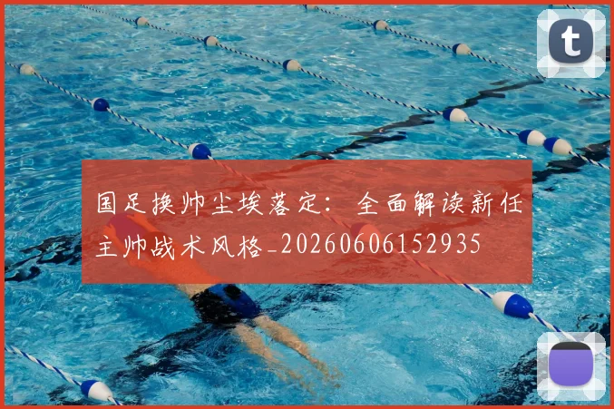国足换帅尘埃落定：全面解读新任主帅战术风格_20260606152935
