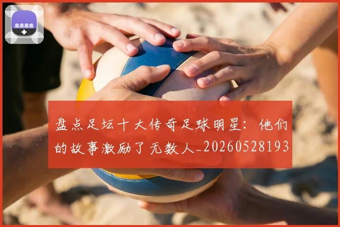 盘点足坛十大传奇足球明星:他们的故事激励了无数人_20260528193545