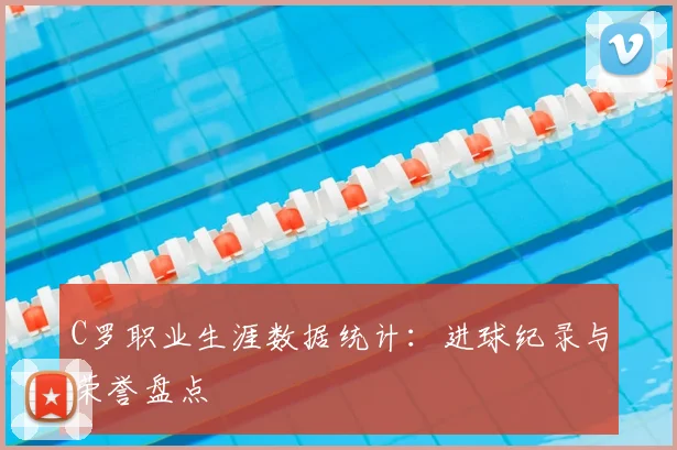 C罗职业生涯数据统计：进球纪录与荣誉盘点
