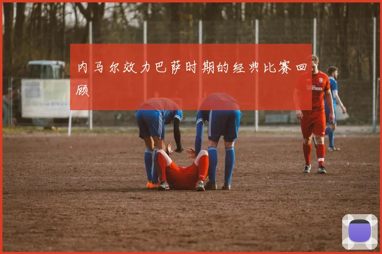 内马尔效力巴萨时期的经典比赛回顾