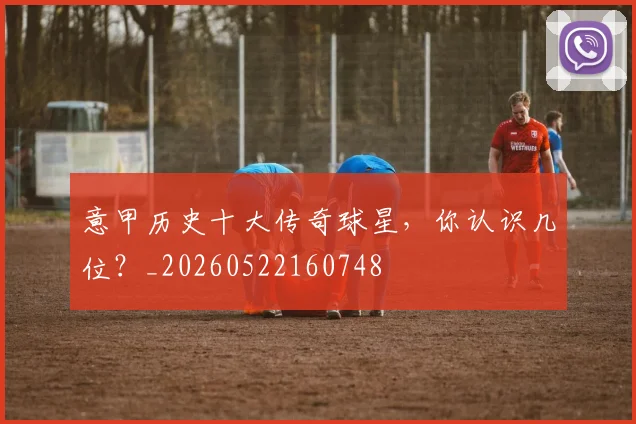 意甲历史十大传奇球星,你认识几位?_20260522160748