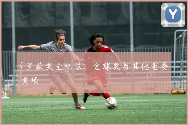 C罗获奖全记录：金球奖与其他重要奖项