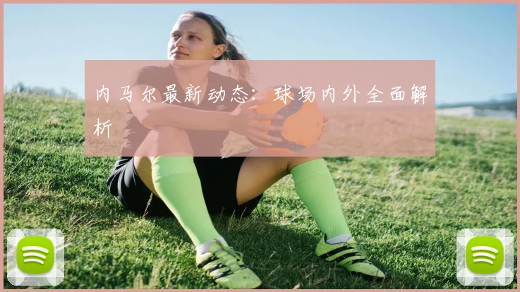 内马尔最新动态:球场内外全面解析