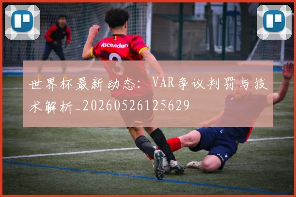 世界杯最新动态：VAR争议判罚与技术解析_20260526125629