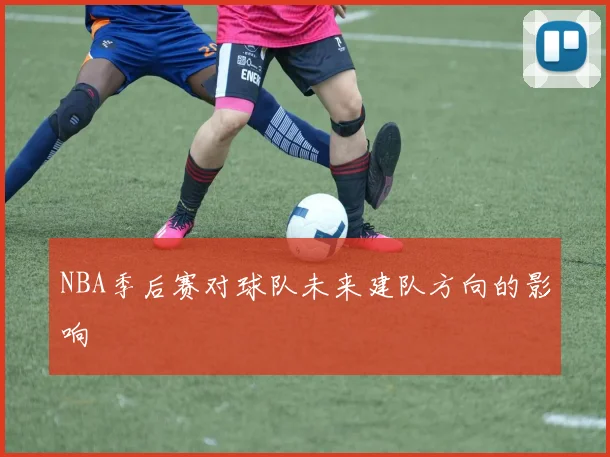NBA季后赛对球队未来建队方向的影响