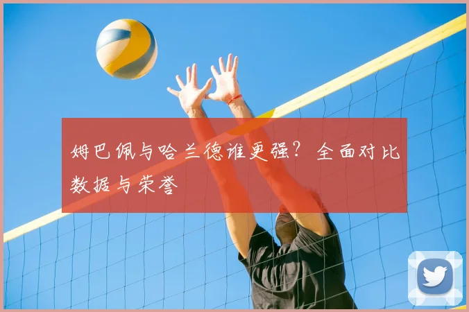 姆巴佩与哈兰德谁更强？全面对比数据与荣誉