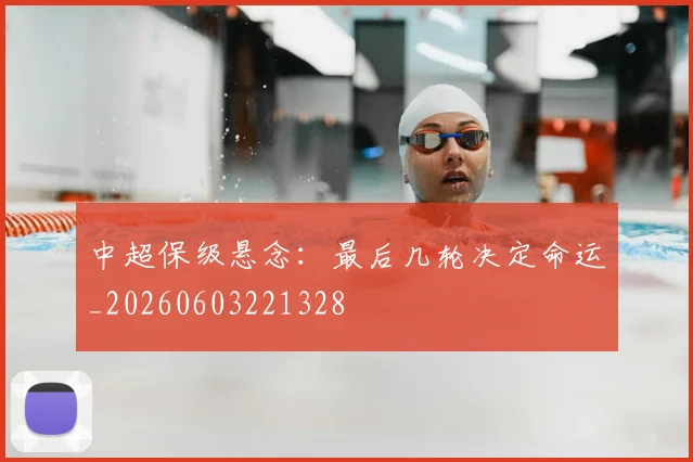 中超保级悬念：最后几轮决定命运_20260603221328