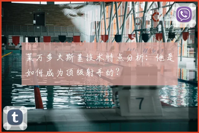 莱万多夫斯基技术特点分析：他是如何成为顶级射手的？