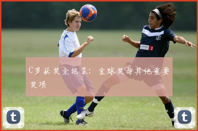 C罗获奖全记录：金球奖与其他重要奖项