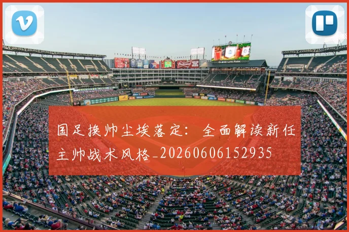 国足换帅尘埃落定:全面解读新任主帅战术风格_20260606152935