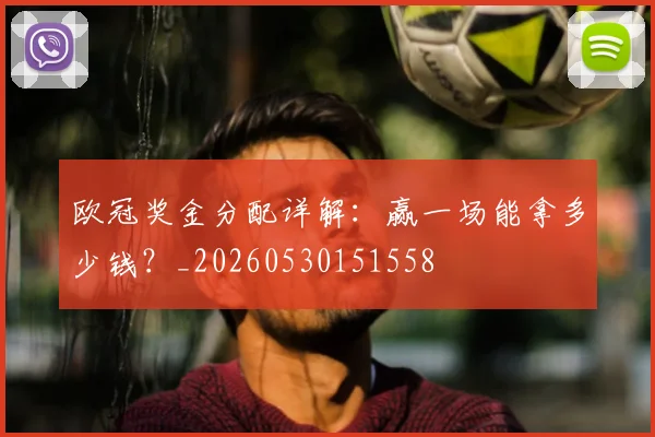 欧冠奖金分配详解：赢一场能拿多少钱？_20260530151558