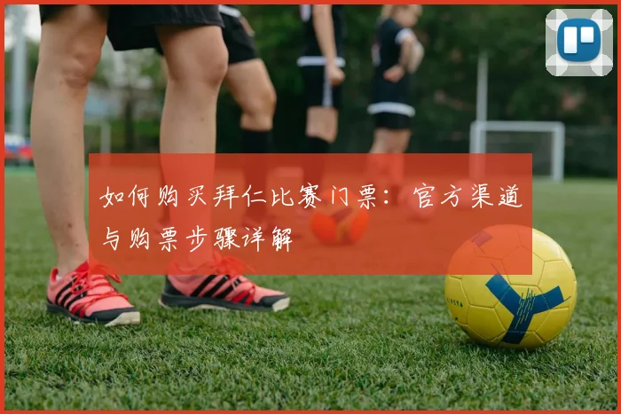 如何购买拜仁比赛门票：官方渠道与购票步骤详解