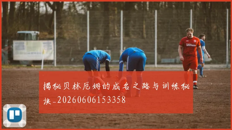 揭秘贝林厄姆的成名之路与训练秘诀_20260606153358
