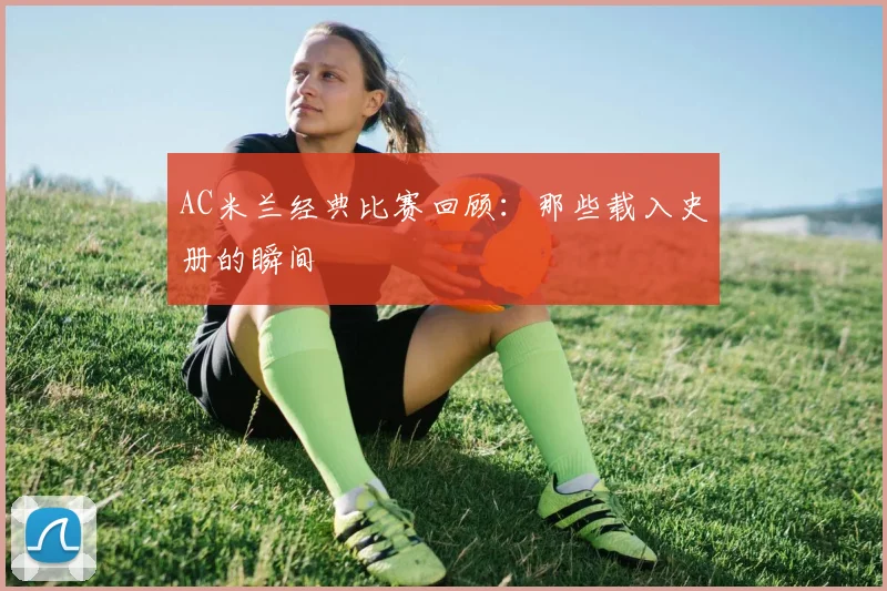 AC米兰经典比赛回顾:那些载入史册的瞬间