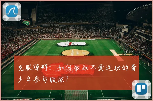 克服障碍：如何激励不爱运动的青少年参与锻炼？