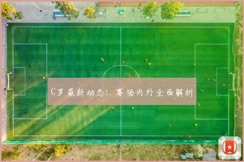 C罗最新动态：赛场内外全面解析