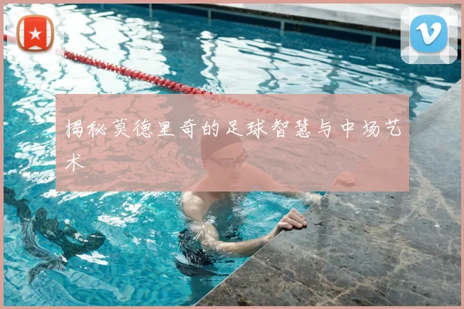 揭秘莫德里奇的足球智慧与中场艺术