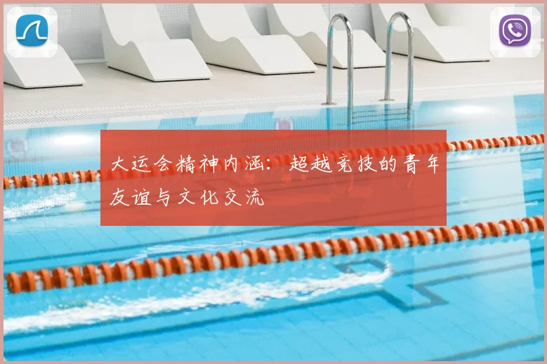 大运会精神内涵：超越竞技的青年友谊与文化交流