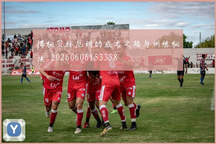 揭秘贝林厄姆的成名之路与训练秘诀_20260606153358