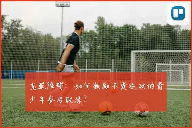 克服障碍：如何激励不爱运动的青少年参与锻炼？