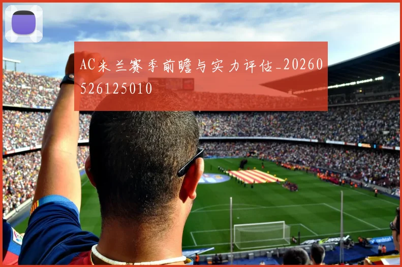 AC米兰赛季前瞻与实力评估_20260526125010