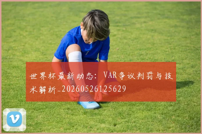 世界杯最新动态:VAR争议判罚与技术解析_20260526125629