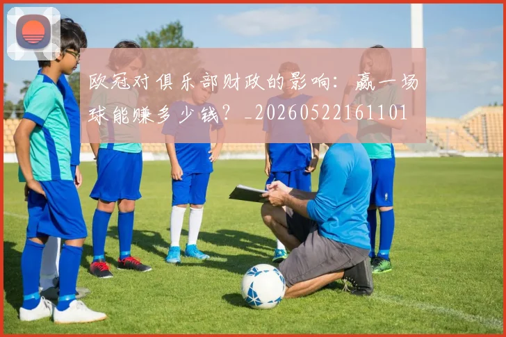 欧冠对俱乐部财政的影响：赢一场球能赚多少钱？_20260522161101