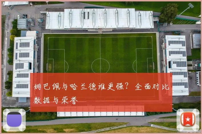 姆巴佩与哈兰德谁更强?全面对比数据与荣誉
